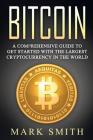 Bitcoin: A Comprehensive Guide To Get Started With the Largest Cryptocurrency in the World By Mark Smith Cover Image