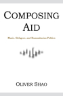 Composing Aid: Music, Refugees, and Humanitarian Politics (Activist Encounters in Folklore and Ethnomusicology) By Oliver Y. Shao, Oliver Shao Cover Image