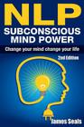 Nlp: Subconscious Mind Power: Change Your Mind; Change Your Life By James Seals Cover Image