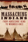 Massacring Indians: From Horseshoe Bend to Wounded Knee By Roger L. Nichols Cover Image