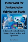 Cleanrooms for Semiconductor Fabrication Plants: A Comprehensive Guide to Design, Construction, and Operation Cover Image