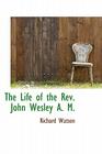 The Life of the REV. John Wesley A. M. By Richard Watson Cover Image