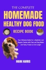 The Complete Homemade Healthy Dog Food Recipe Book: Your Ultimate Guide for a Healthier and Happier Canine with Fast and Easy Meals and Tasty Treats t Cover Image