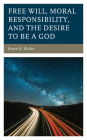Free Will, Moral Responsibility, and the Desire to Be a God By Bruce N. Waller Cover Image