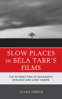 Slow Places in Béla Tarr's Films: The Intersection of Geography, Ecology and Slow Cinema By Clara Orban Cover Image