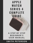 Apple Watch Series 4 Complete Guide: A Step by Step Beginner's User Manual By Smith Peterson Cover Image