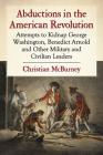 Abductions in the American Revolution: Attempts to Kidnap George Washington, Benedict Arnold and Other Military and Civilian Leaders By Christian McBurney Cover Image