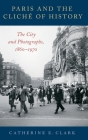 Paris and the Cliché of History: The City and Photographs, 1860-1970 By Catherine E. Clark Cover Image