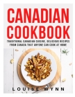 Canadian Cookbook: Traditional Canadian Cuisine, Delicious Recipes from Canada that Anyone Can Cook at Home By Louise Wynn Cover Image