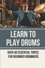 Learn To Play Drums: Over 40 Essential Topics For Beginner Drummers: Learning Drums On Electronic Kit By Conrad McDaniel Cover Image