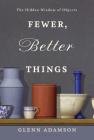 Fewer, Better Things: The Hidden Wisdom of Objects By Glenn Adamson Cover Image