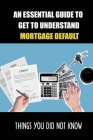An Essential Guide To Get To Understand Mortgage Default: Things You Did Not Know: Rules For Strategic Mortgage Default Cover Image