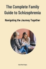 The Complete Family Guide to Schizophrenia: Navigating the Journey Together Cover Image
