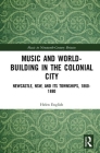 Music and World-Building in the Colonial City: Newcastle, Nsw, and Its Townships, 1860-1880 (Music in Nineteenth-Century Britain) By Helen J. English, Bennett Zon (Editor) Cover Image