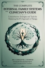 The Complete Internal Family Systems for Clinicians Guide: Comprehensive Strategies and Tools for Mastering the IFS Approach in Therapy By Caroline J Harper Cover Image