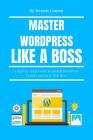 Master Wordpress Like a Boss: A Step-By-Step Guide to Install Wordpress Locally and on a Web Host Cover Image