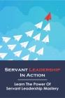 Servant Leadership In Action: Learn The Power Of Servant Leadership Mastery: Servant Leadership A Journey Into The Nature Of Legitimate Power Cover Image