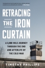 Retracing the Iron Curtain: A 3,000-Mile Journey Through the End and Afterlife of the Cold War By Timothy Phillips Cover Image