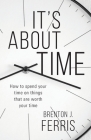 It's About Time: How To Spend Your Time On Things That Are Worth Your Time By Brenton J. Ferris Cover Image