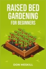 Raised Bed Gardening for Beginners: A Step-by-Step Guide to Growing Your Own Vegetables, Herbs, and Flowers (2023 Crash Course for Beginners) Cover Image