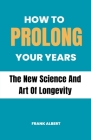 How To Prolong Your Years: The New Science And Art Of Longevity Cover Image