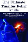 The Ultimate Tinnitus Relief Guide: Simple And Effective Treatments For Tinnitus Relief Cover Image