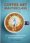 Coffee Art Masterclass: 50 incredible coffee designs for the home barista By Dhan Tamang Cover Image
