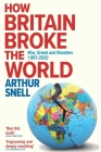 How Britain Broke the World: War, Greed and Blunders, 1997-2022 By Arthur Snell Cover Image