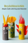 Recycled Ideas for Kids: Simple Crafts with Recycled Materials Cover Image