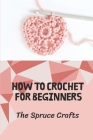 How To Crochet For Beginners: The Spruce Crafts: Crochet Pattern Guide Book By Denny Bobzien Cover Image