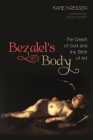 Bezalel's Body: The Death of God and the Birth of Art By Katie Kresser, Bruce Herman (Foreword by) Cover Image