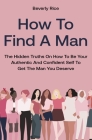 How To Find A Man: The Hidden Truths On How To Be Your Authentic And Confident Self To Get The Man You Deserve Cover Image