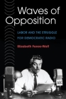 Waves of Opposition: Labor and the Struggle for Democratic Radio (The History of Media and Communication) By Elizabeth A. Fones-Wolf Cover Image