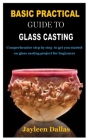 Basic Practical Guide to Glass Casting: Comprehensive step by step to get you started on glass casting project for beginners By Jayleen Dallas Cover Image