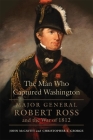 The Man Who Captured Washington: Major General Robert Ross and the War of 1812volume 53 (Campaigns and Commanders #53) By John McCavitt, Christopher T. George Cover Image