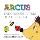 Arcus: The colourful tale of a Hedgehog By Deborah McDermott Cover Image