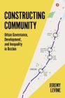 Constructing Community: Urban Governance, Development, and Inequality in Boston By Jeremy R. Levine Cover Image