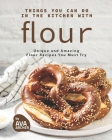 Things You Can Do in The Kitchen with Flour: Unique and Amazing Flour Recipes You Must Try By Ava Archer Cover Image