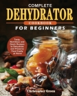 Complete Dehydrator Cookbook for Beginners: Tasty, Nutritious and Quick Recipes to Dehydrate and Preserve Food Easily at Home By Christopher Green Cover Image