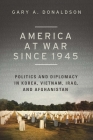 America at War since 1945: Politics and Diplomacy in Korea, Vietnam, Iraq, and Afghanistan By Gary A. Donaldson Cover Image