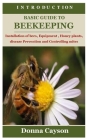 Introduction Basic Guide to Beekeeping: Installation of bees, Equipment, Honey plants, disease Prevention and Controlling mites By Donna Cayson Cover Image