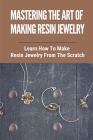 Mastering The Art Of Making Resin Jewelry: Learn How To Make Resin Jewelry From The Scratch: Make Resin Jewelry By Shauna Beaver Cover Image
