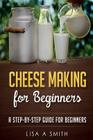 Cheese Making for Beginners: A Step-by-Step Guide for Beginners By Lisa A. Smith Cover Image