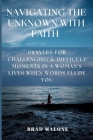 Navigating the Unknown with Faith: Prayers for Challenging & Difficult Moments in a Woman's Lives When Words Elude You By Brad Malone Cover Image