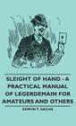 Sleight of Hand - A Practical Manual of Legerdemain for Amateurs and Others By Edwin T. Sachs Cover Image