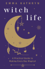 Witch Life: A Practical Guide to Making Every Day Magical By Emma Kathryn Cover Image