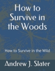 How to Survive in the Woods: How to Survive in the Wild By Andrew J. Slater Cover Image