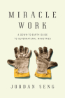 Miracle Work: A Down-To-Earth Guide to Supernatural Ministries By Jordan Seng Cover Image