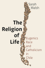 The Religion of Life: Eugenics, Race, and Catholicism in Chile (Pitt Latin American Series) Cover Image