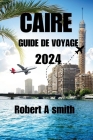 Caire Guide de Voyage 2024: Explorez les trésors antiques de Louxor, d'Assouan et de la mer Rouge au-delà du Caire. By Robert A. Smith Cover Image
